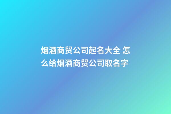 烟酒商贸公司起名大全 怎么给烟酒商贸公司取名字